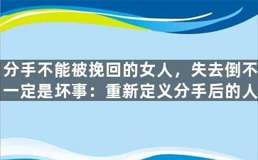 分手不能被挽回的女人，失去倒不一定是坏事：重新定义分手后的人生