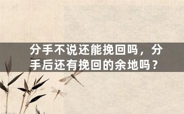 分手不说还能挽回吗，分手后还有挽回的余地吗？