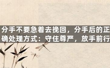 分手不要急着去挽回，分手后的正确处理方式：守住尊严，放手前行！