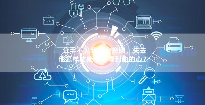 分手不见我怎么挽回，失去他怎样才能重新得到他的心？