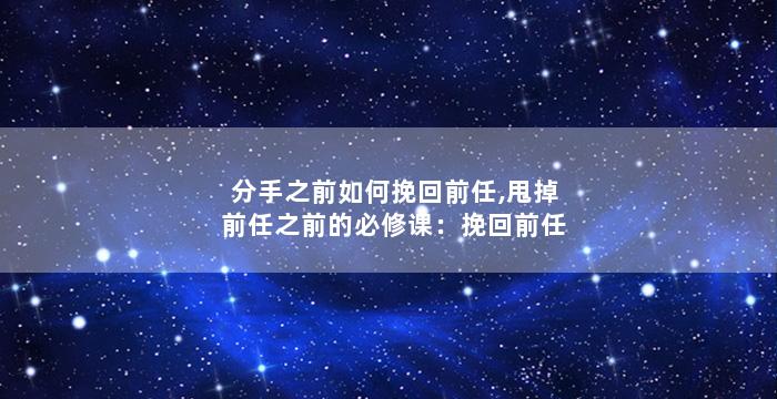 分手之前如何挽回前任,甩掉前任之前的必修课：挽回前任
