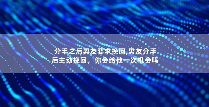 分手之后男友要求挽回,男友分手后主动挽回，你会给他一次机会吗？
