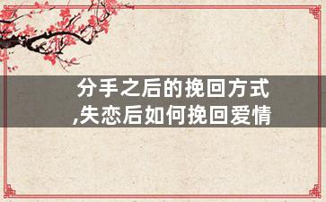 分手之后的挽回方式,失恋后如何挽回爱情