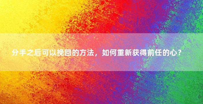 分手之后可以挽回的方法，如何重新获得前任的心？