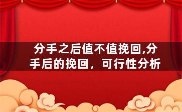 分手之后值不值挽回,分手后的挽回，可行性分析