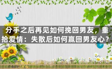 分手之后再见如何挽回男友，重拾爱情：失散后如何赢回男友心？