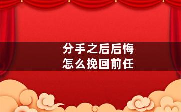 分手之后后悔怎么挽回前任（分手后后悔了怎么挽回男朋友）
