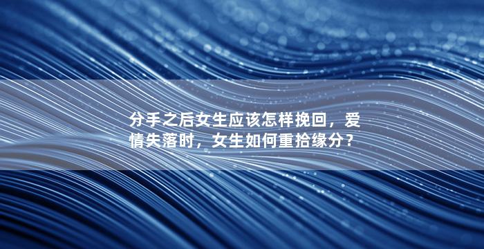分手之后女生应该怎样挽回，爱情失落时，女生如何重拾缘分？