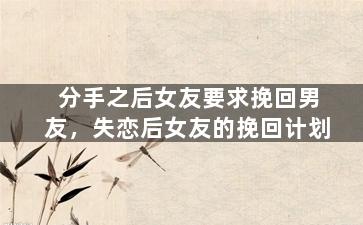 分手之后女友要求挽回男友，失恋后女友的挽回计划