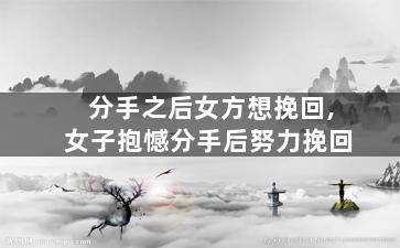 分手之后女方想挽回,女子抱憾分手后努力挽回