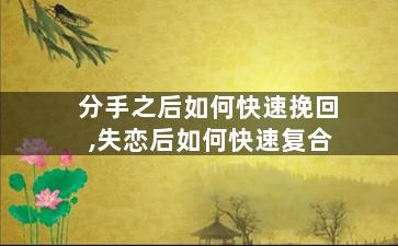 分手之后如何快速挽回,失恋后如何快速复合