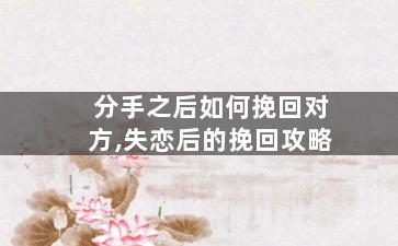 分手之后如何挽回对方,失恋后的挽回攻略