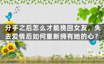 分手之后怎么才能挽回女友，失去爱情后如何重新拥有她的心？