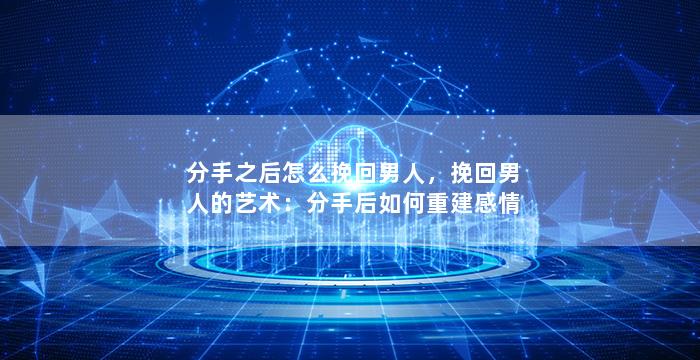 分手之后怎么挽回男人，挽回男人的艺术：分手后如何重建感情