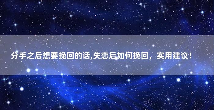 分手之后想要挽回的话,失恋后如何挽回，实用建议！