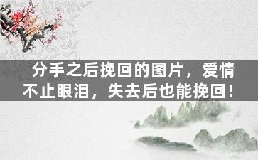 分手之后挽回的图片，爱情不止眼泪，失去后也能挽回！