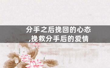 分手之后挽回的心态,挽救分手后的爱情