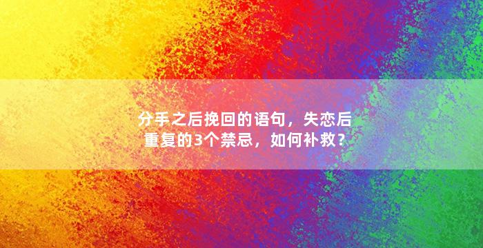分手之后挽回的语句，失恋后重复的3个禁忌，如何补救？