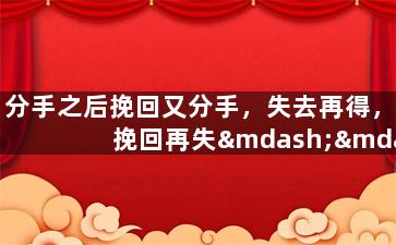 分手之后挽回又分手，失去再得，挽回再失——感情的纠葛