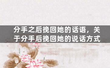 分手之后挽回她的话语，关于分手后挽回她的说话方式
