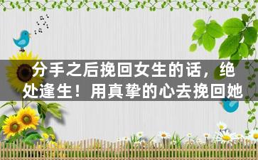 分手之后挽回女生的话，绝处逢生！用真挚的心去挽回她