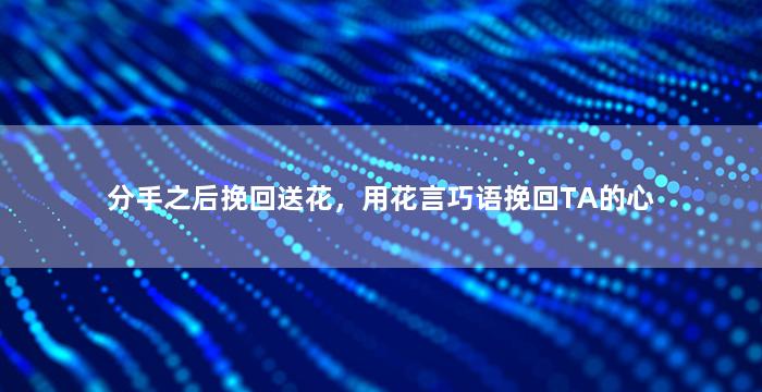 分手之后挽回送花，用花言巧语挽回TA的心
