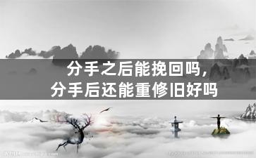 分手之后能挽回吗,分手后还能重修旧好吗