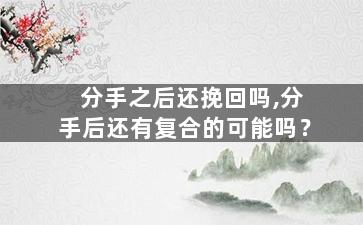 分手之后还挽回吗,分手后还有复合的可能吗？