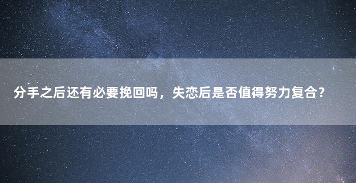 分手之后还有必要挽回吗，失恋后是否值得努力复合？
