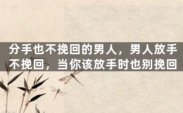 分手也不挽回的男人，男人放手不挽回，当你该放手时也别挽回