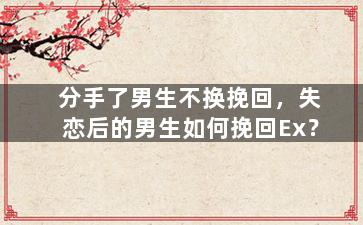 分手了男生不换挽回，失恋后的男生如何挽回Ex？