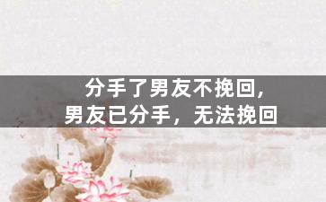分手了男友不挽回,男友已分手，无法挽回