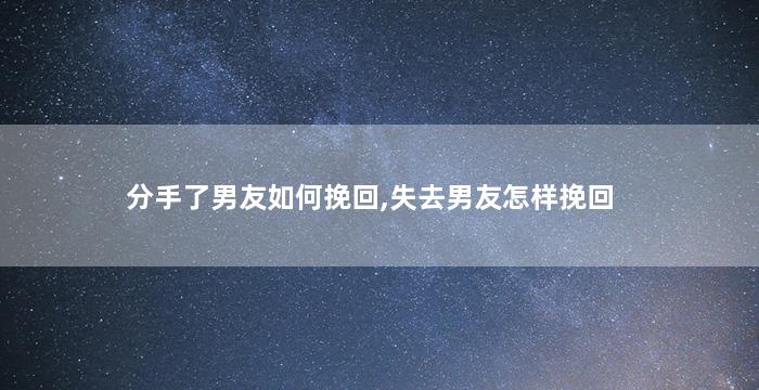分手了男友如何挽回,失去男友怎样挽回