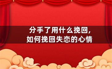 分手了用什么挽回,如何挽回失恋的心情