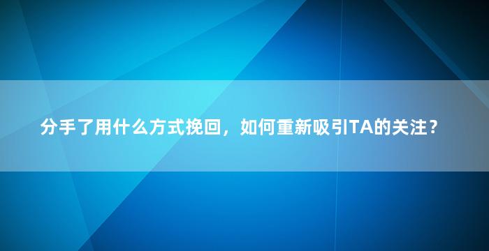 分手了用什么方式挽回，如何重新吸引TA的关注？