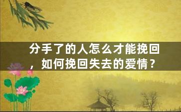 分手了的人怎么才能挽回，如何挽回失去的爱情？