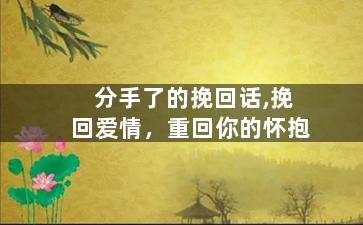 分手了的挽回话,挽回爱情，重回你的怀抱