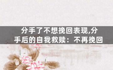 分手了不想挽回表现,分手后的自我救赎：不再挽回