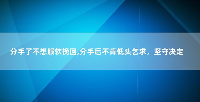 分手了不想服软挽回,分手后不肯低头乞求，坚守决定