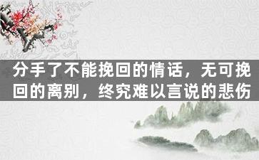 分手了不能挽回的情话，无可挽回的离别，终究难以言说的悲伤