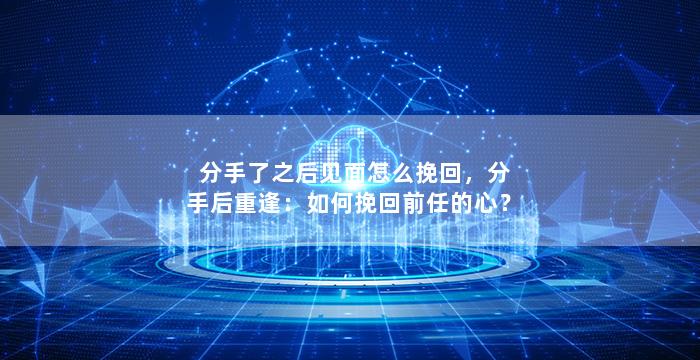 分手了之后见面怎么挽回，分手后重逢：如何挽回前任的心？