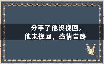分手了他没挽回,他未挽回，感情告终