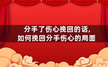 分手了伤心挽回的话,如何挽回分手伤心的局面