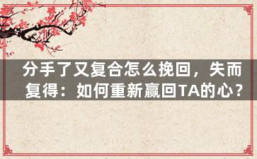 分手了又复合怎么挽回，失而复得：如何重新赢回TA的心？
