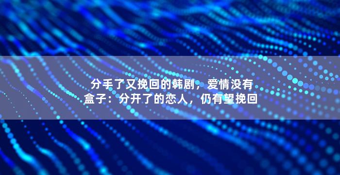 分手了又挽回的韩剧，爱情没有盒子：分开了的恋人，仍有望挽回