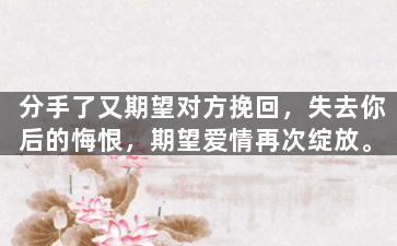 分手了又期望对方挽回，失去你后的悔恨，期望爱情再次绽放。