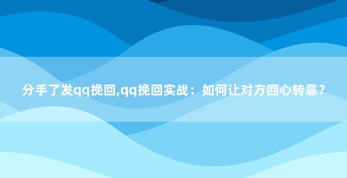 分手了发qq挽回,qq挽回实战：如何让对方回心转意？