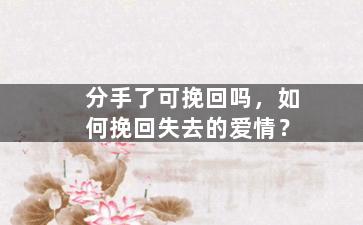 分手了可挽回吗，如何挽回失去的爱情？