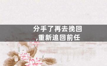 分手了再去挽回,重新追回前任
