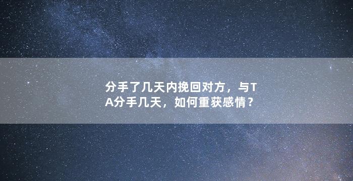 分手了几天内挽回对方，与TA分手几天，如何重获感情？